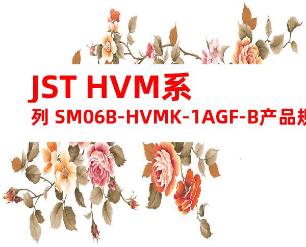 JST HVM系列 SM06B-HVMK-1AGF-B产品规格书